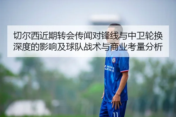 切尔西近期转会传闻对锋线与中卫轮换深度的影响及球队战术与商业考量分析